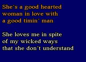 She's a good hearted
woman in love with
a good timin' man

She loves me in spite
of my wicked ways
that she don't understand