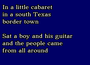 In a little cabaret
in a south Texas
border town

Sat a boy and his guitar
and the people came
from all around