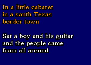 In a little cabaret
in a south Texas
border town

Sat a boy and his guitar
and the people came
from all around