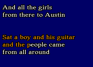 And all the girls
from there to Austin

Sat a boy and his guitar
and the people came
from all around