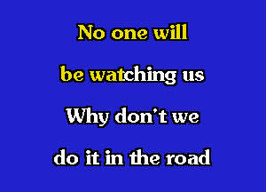 No one will

be watching us

Why don't we

do it in the road