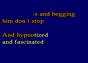 s and begging
him don't stop

And hypnotized
and fascinated