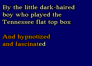 By the little dark-haired
boy who played the
Tennessee flat top box

And hypnotized
and fascinated