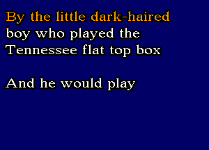 By the little dark-haired
boy who played the
Tennessee flat top box

And he would play