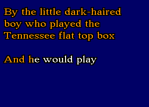 By the little dark-haired
boy who played the
Tennessee flat top box

And he would play