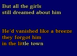 But all the girls
still dreamed about him

Hetd vanished like a breeze
they forgot him
in the little town