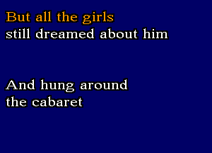 But all the girls
still dreamed about him

And hung around
the cabaret