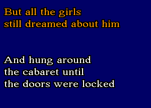 But all the girls
still dreamed about him

And hung around
the cabaret until
the doors were locked