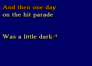 And then one day
on the hit parade

XVas a little darkJ