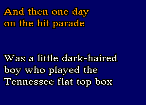 And then one day
on the hit parade

XVas a little dark-haired
boy who played the
Tennessee flat top box