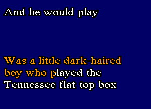 And he would play

XVas a little dark-haired
boy who played the
Tennessee flat top box