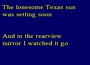 The lonesome Texas sun
was setting soon

And in the rearview
mirror I watched it go