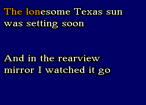 The lonesome Texas sun
was setting soon

And in the rearview
mirror I watched it go