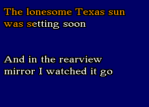 The lonesome Texas sun
was setting soon

And in the rearview
mirror I watched it go