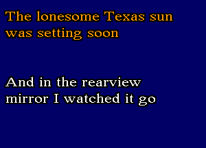 The lonesome Texas sun
was setting soon

And in the rearview
mirror I watched it go