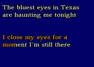 The bluest eyes in Texas
are haunting me tonight

I close my eyes for a
moment I'm still there