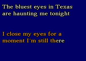 The bluest eyes in Texas
are haunting me tonight

I close my eyes for a
moment I'm still there