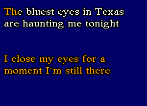 The bluest eyes in Texas
are haunting me tonight

I close my eyes for a
moment I'm still there