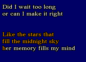 Did I wait too long
or can I make it right

Like the stars that
fill the midnight sky
her memory fills my mind