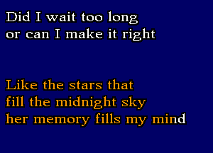 Did I wait too long
or can I make it right

Like the stars that
fill the midnight sky
her memory fills my mind