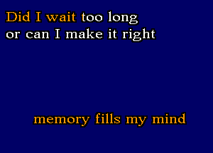 Did I wait too long
or can I make it right

memory fills my mind