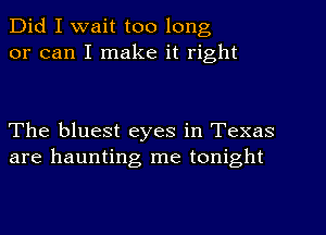 Did I wait too long
or can I make it right

The bluest eyes in Texas
are haunting me tonight