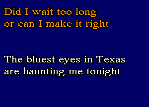 Did I wait too long
or can I make it right

The bluest eyes in Texas
are haunting me tonight