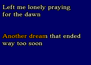 Left me lonely praying
for the dawn

Another dream that ended
way too soon