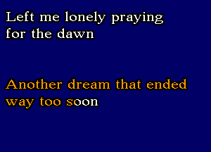 Left me lonely praying
for the dawn

Another dream that ended
way too soon