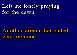 Left me lonely praying
for the dawn

Another dream that ended
way too soon