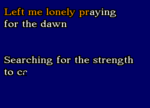 Left me lonely praying
for the dawn

Searching for the strength
to or