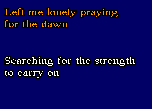 Left me lonely praying
for the dawn

Searching for the strength
to carry on