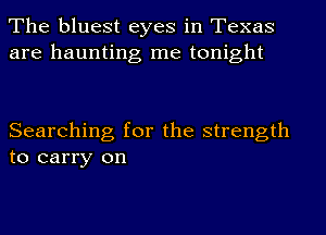 The bluest eyes in Texas
are haunting me tonight

Searching for the strength
to carry on