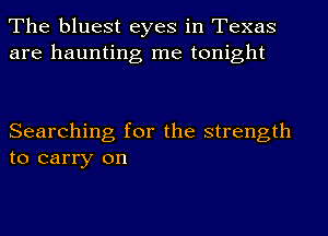 The bluest eyes in Texas
are haunting me tonight

Searching for the strength
to carry on