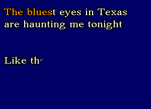 The bluest eyes in Texas
are haunting me tonight

Like th'