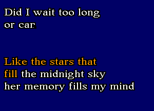 Did I wait too long
or car

Like the stars that
fill the midnight sky
her memory fills my mind