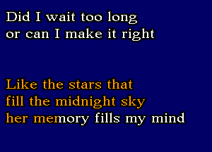 Did I wait too long
or can I make it right

Like the stars that
fill the midnight sky
her memory fills my mind