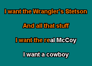 I want the Wrangler's Stetson

And all that stuff

lwant the real McCoy

I want a cowboy