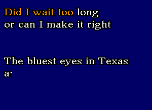 Did I wait too long
or can I make it right

The bluest eyes in Texas
a'