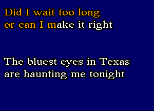 Did I wait too long
or can I make it right

The bluest eyes in Texas
are haunting me tonight