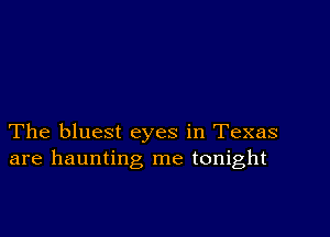 The bluest eyes in Texas
are haunting me tonight