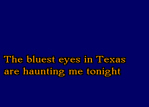 The bluest eyes in Texas
are haunting me tonight