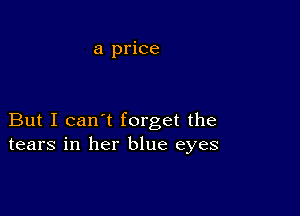 a price

But I can't forget the
tears in her blue eyes