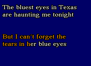 The bluest eyes in Texas
are haunting me tonight

But I can't forget the
tears in her blue eyes