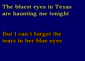 The bluest eyes in Texas
are haunting me tonight

But I can't forget the
tears in her blue eyes