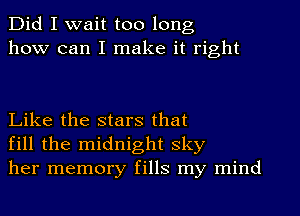 Did I wait too long
how can I make it right

Like the stars that
fill the midnight sky
her memory fills my mind