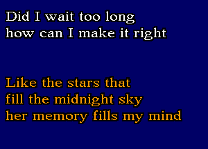 Did I wait too long
how can I make it right

Like the stars that
fill the midnight sky
her memory fills my mind