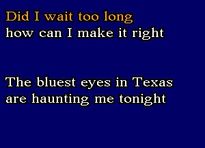 Did I wait too long
how can I make it right

The bluest eyes in Texas
are haunting me tonight