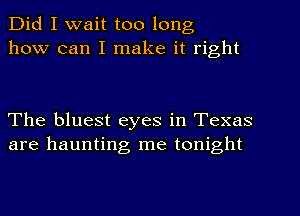 Did I wait too long
how can I make it right

The bluest eyes in Texas
are haunting me tonight