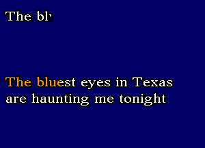 The bluest eyes in Texas
are haunting me tonight